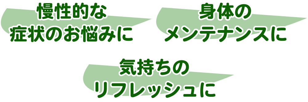 慢性的な症状のお悩みに、気持ちのリフレッシュに！、身体のメンテナンスに